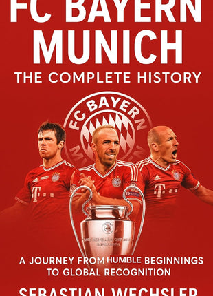 FC Bayern Munich: The Complete History: A Journey from Humble Beginnings to Global Recognition